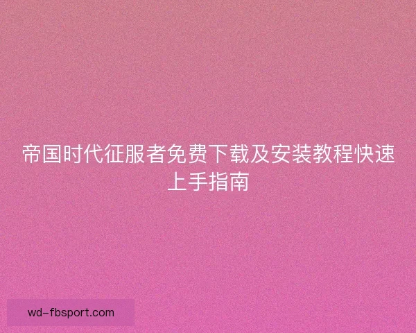 帝国时代征服者免费下载及安装教程快速上手指南