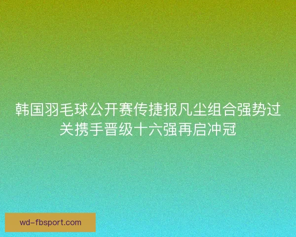 韩国羽毛球公开赛传捷报凡尘组合强势过关携手晋级十六强再启冲冠