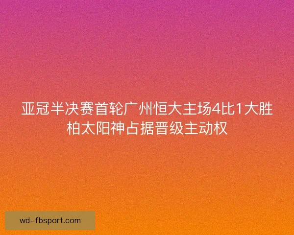 亚冠半决赛首轮广州恒大主场4比1大胜柏太阳神占据晋级主动权